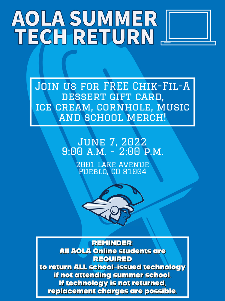 AOLA Summer Tech Return: Join us for free Chik-Fil-A Dessert Gift Card, Ice Cream, Cornhole, Music and School Merchandise. June 7, 2022 from 9 a.m. to 2 p.m. at our Administration Office, 2001 Lake Avenue, Pueblo, CO 81004. Reminder all students must return their school issued technology or charges for replacement will be applicable. 